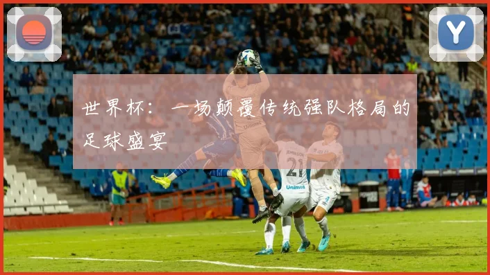世界杯：一场颠覆传统强队格局的足球盛宴