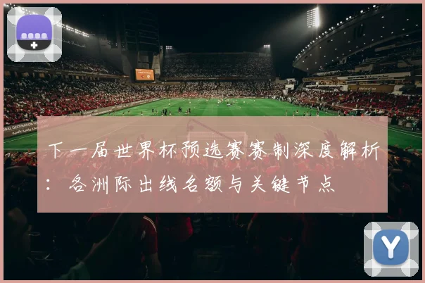 下一届世界杯预选赛赛制深度解析：各洲际出线名额与关键节点