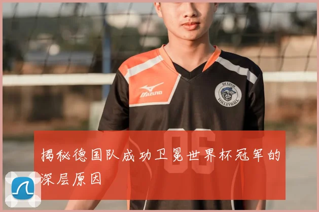揭秘德国队成功卫冕世界杯冠军的深层原因