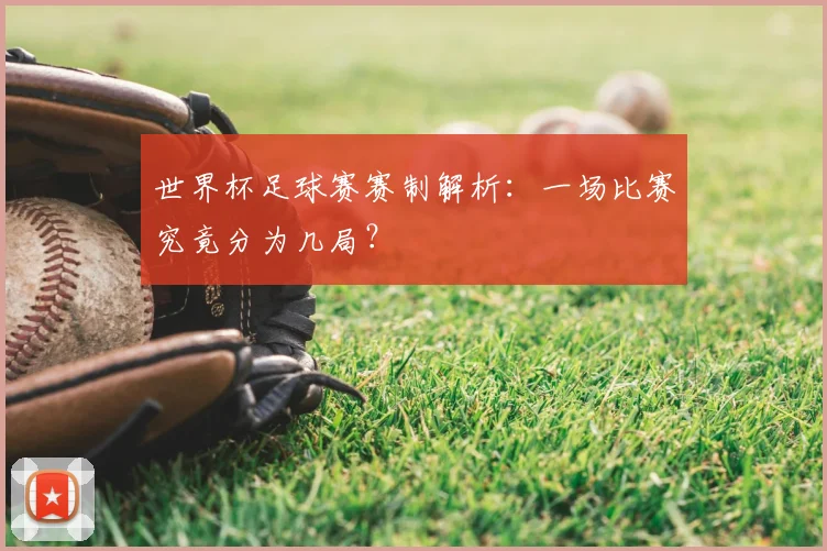 世界杯足球赛赛制解析：一场比赛究竟分为几局？