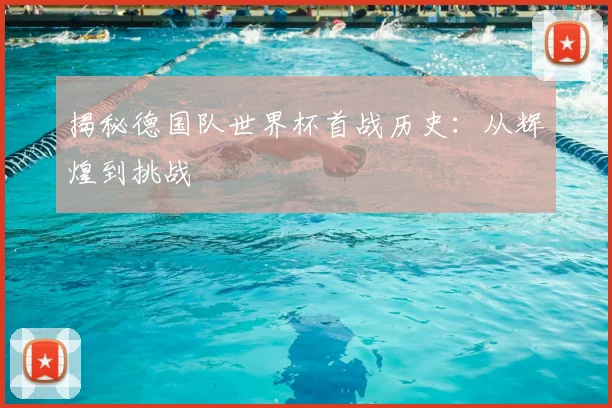 揭秘德国队世界杯首战历史：从辉煌到挑战