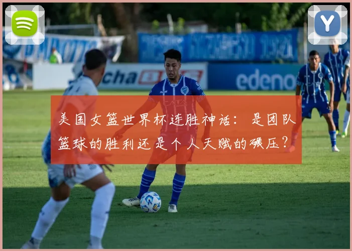 美国女篮世界杯连胜神话：是团队篮球的胜利还是个人天赋的碾压？