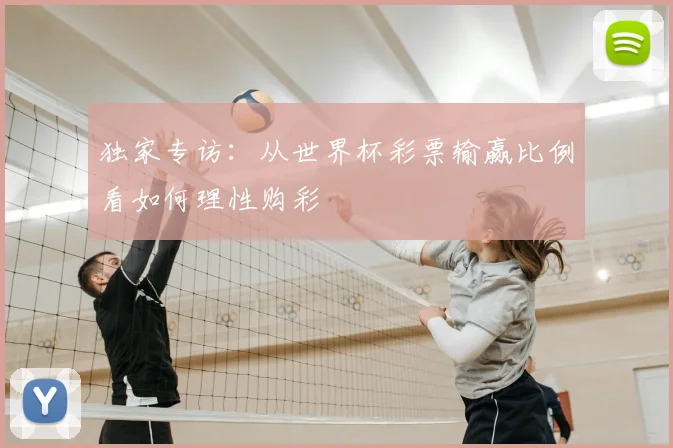 独家专访:从世界杯彩票输赢比例看如何理性购彩