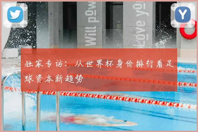 独家专访：从世界杯身价排行看足球资本新趋势