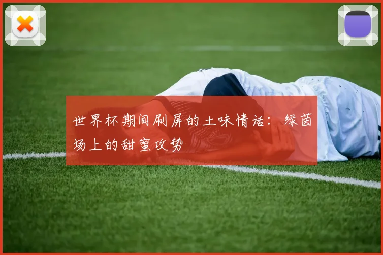 世界杯期间刷屏的土味情话:绿茵场上的甜蜜攻势