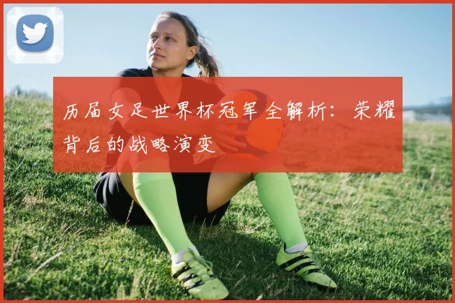 历届女足世界杯冠军全解析：荣耀背后的战略演变