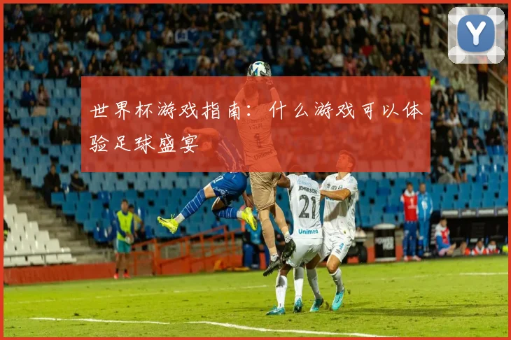世界杯游戏指南:什么游戏可以体验足球盛宴