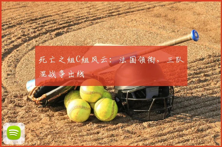 死亡之组C组风云:法国领衔,三队混战争出线
