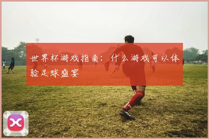 世界杯游戏指南:什么游戏可以体验足球盛宴