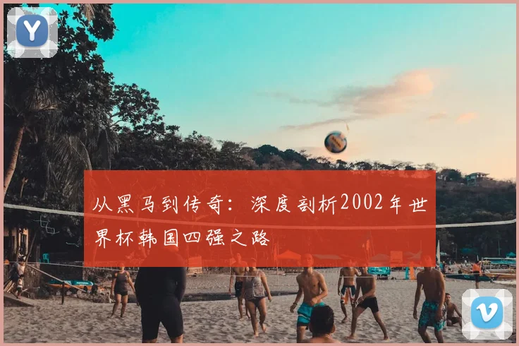 从黑马到传奇：深度剖析2002年世界杯韩国四强之路