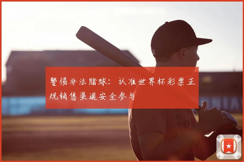 警惕非法赌球：认准世界杯彩票正规销售渠道安全参与