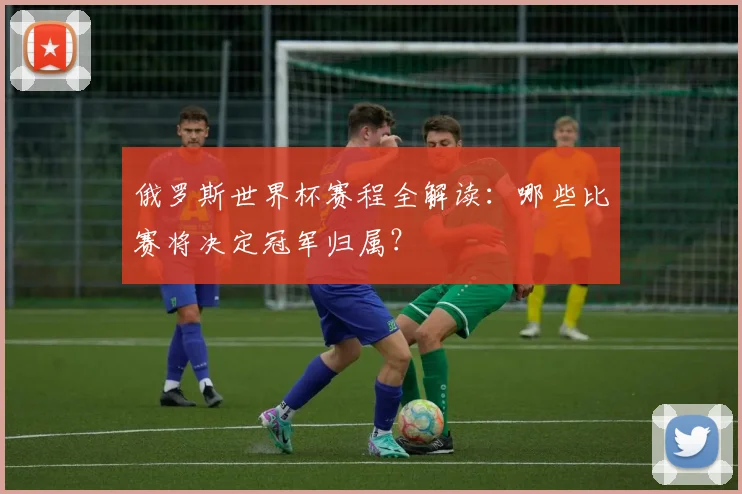 俄罗斯世界杯赛程全解读：哪些比赛将决定冠军归属？