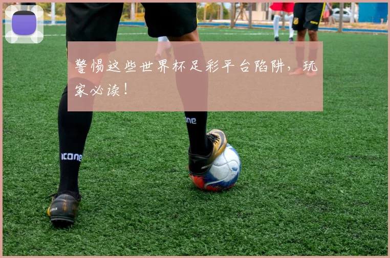 警惕这些世界杯足彩平台陷阱，玩家必读！