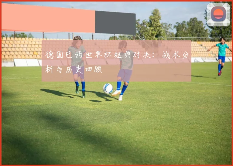 德国巴西世界杯经典对决：战术分析与历史回顾