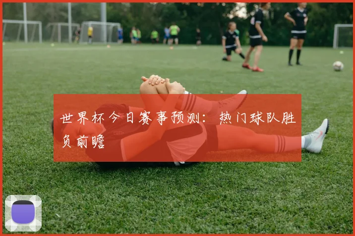 世界杯今日赛事预测:热门球队胜负前瞻