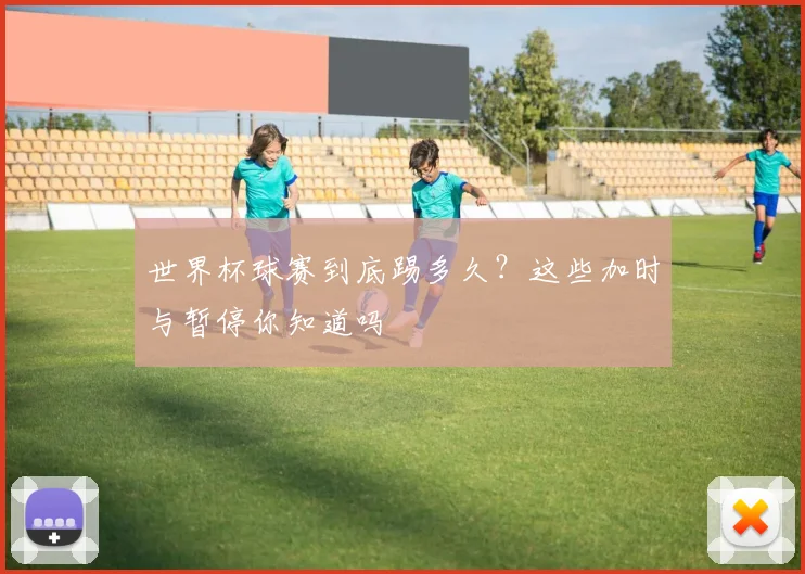 世界杯球赛到底踢多久?这些加时与暂停你知道吗