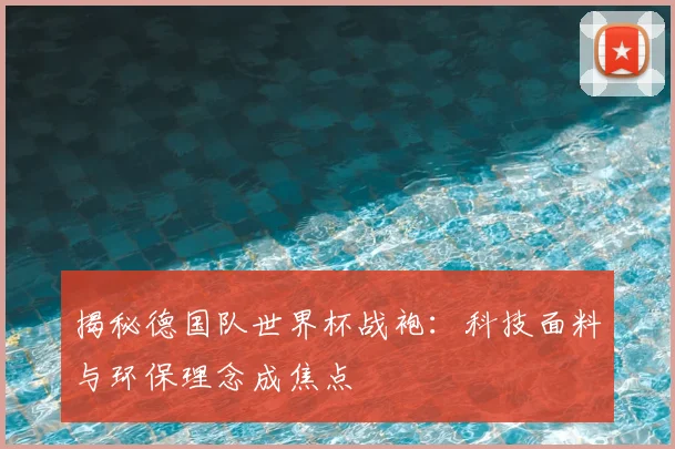 揭秘德国队世界杯战袍：科技面料与环保理念成焦点