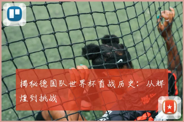 揭秘德国队世界杯首战历史：从辉煌到挑战