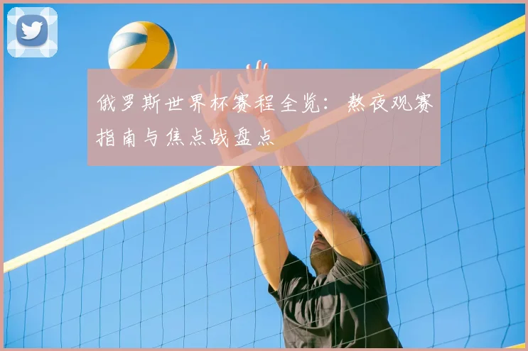 俄罗斯世界杯赛程全览:熬夜观赛指南与焦点战盘点