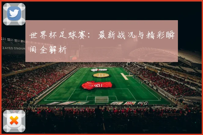 世界杯足球赛：最新战况与精彩瞬间全解析