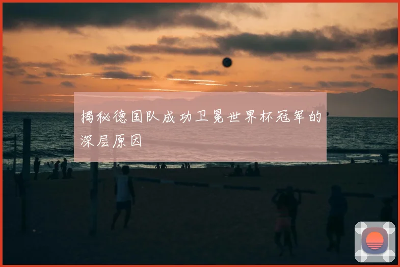 揭秘德国队成功卫冕世界杯冠军的深层原因