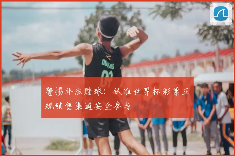 警惕非法赌球：认准世界杯彩票正规销售渠道安全参与