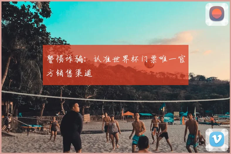 警惕诈骗：认准世界杯门票唯一官方销售渠道