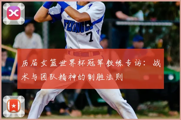 历届女篮世界杯冠军教练专访：战术与团队精神的制胜法则