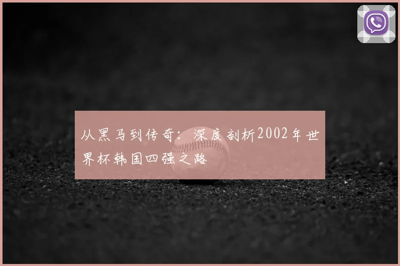从黑马到传奇:深度剖析2002年世界杯韩国四强之路