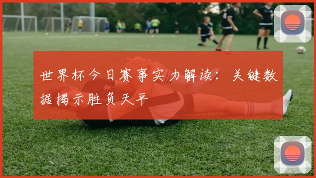 世界杯今日赛事实力解读:关键数据揭示胜负天平