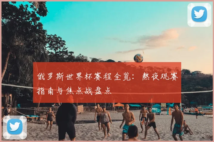 俄罗斯世界杯赛程全览:熬夜观赛指南与焦点战盘点