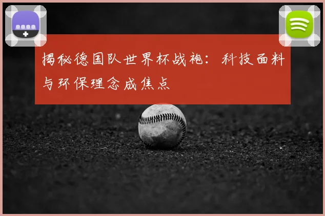 揭秘德国队世界杯战袍：科技面料与环保理念成焦点