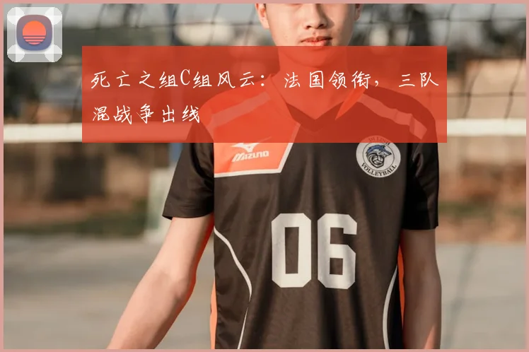 死亡之组C组风云:法国领衔,三队混战争出线
