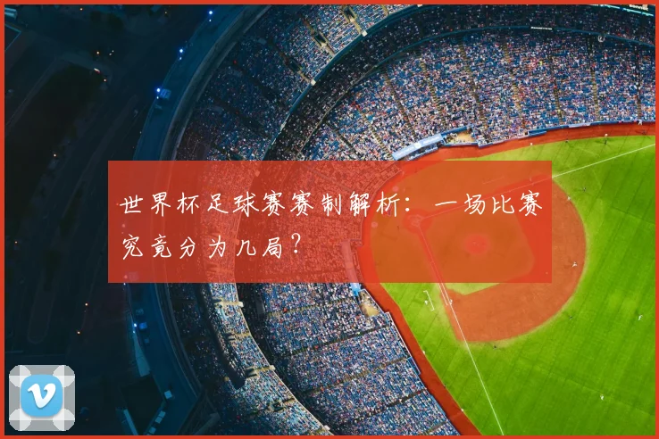 世界杯足球赛赛制解析：一场比赛究竟分为几局？