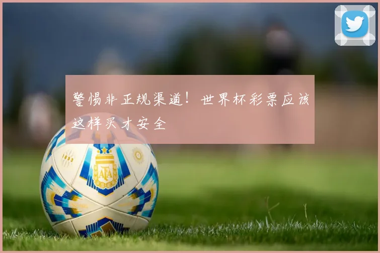 警惕非正规渠道！世界杯彩票应该这样买才安全