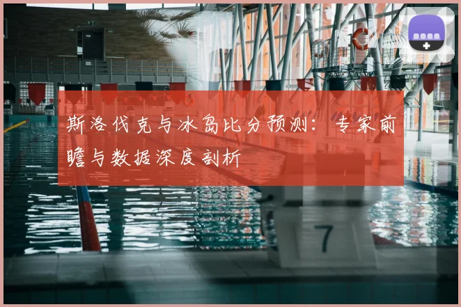 斯洛伐克与冰岛比分预测：专家前瞻与数据深度剖析