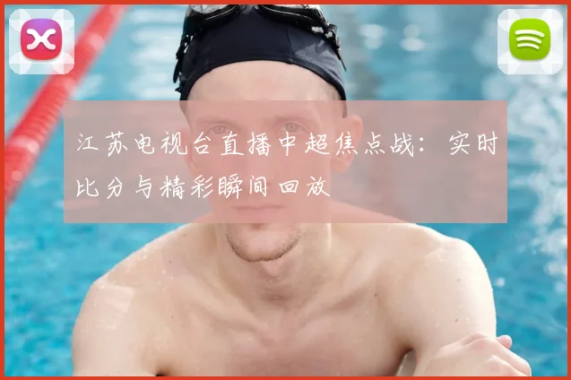 江苏电视台直播中超焦点战：实时比分与精彩瞬间回放