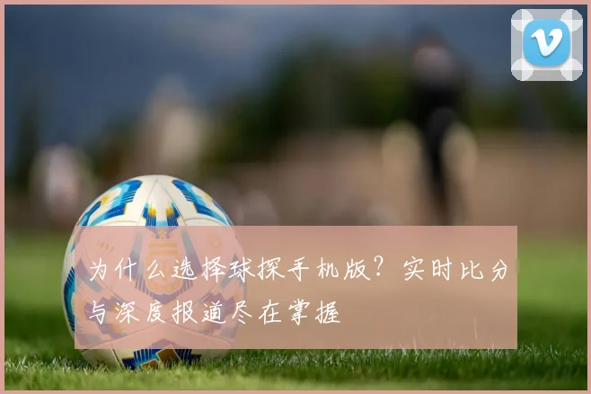 为什么选择球探手机版？实时比分与深度报道尽在掌握