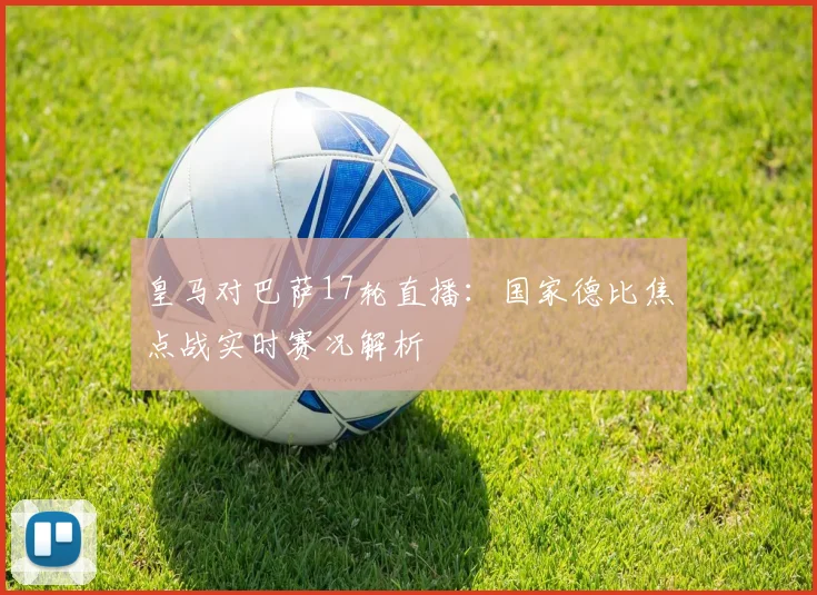 皇马对巴萨17轮直播：国家德比焦点战实时赛况解析