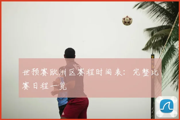 世预赛欧洲区赛程时间表：完整比赛日程一览