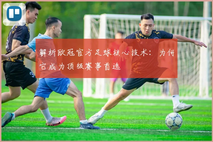 解析欧冠官方足球核心技术：为何它成为顶级赛事首选