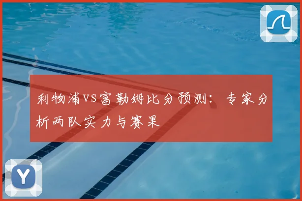 利物浦vs富勒姆比分预测：专家分析两队实力与赛果