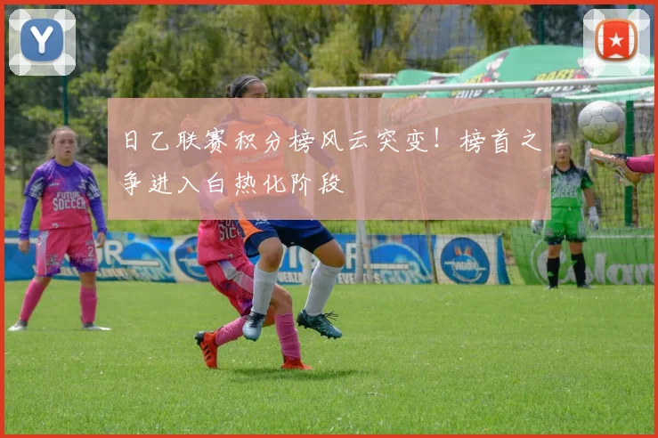 日乙联赛积分榜风云突变！榜首之争进入白热化阶段