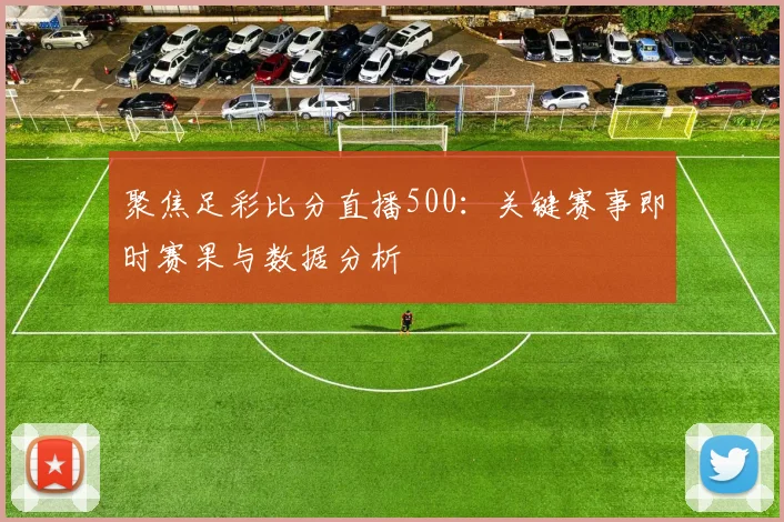 聚焦足彩比分直播500：关键赛事即时赛果与数据分析
