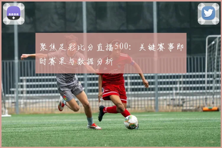 聚焦足彩比分直播500：关键赛事即时赛果与数据分析