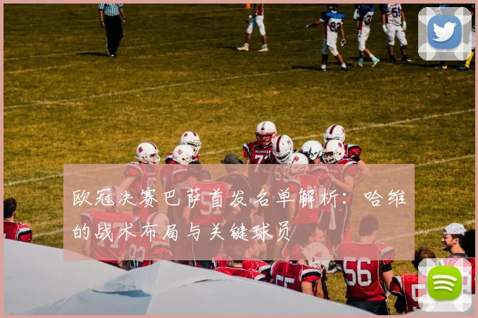 欧冠决赛巴萨首发名单解析：哈维的战术布局与关键球员