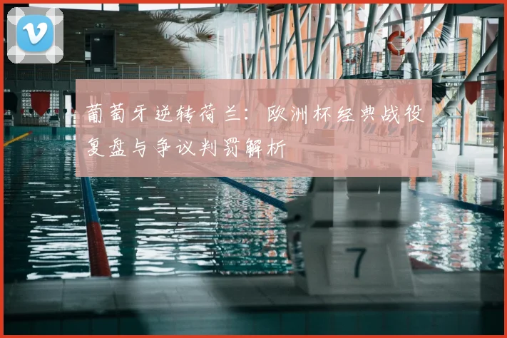 葡萄牙逆转荷兰：欧洲杯经典战役复盘与争议判罚解析
