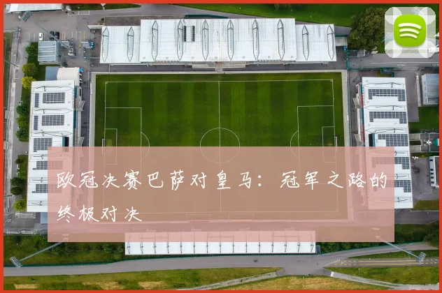 欧冠决赛巴萨对皇马：冠军之路的终极对决