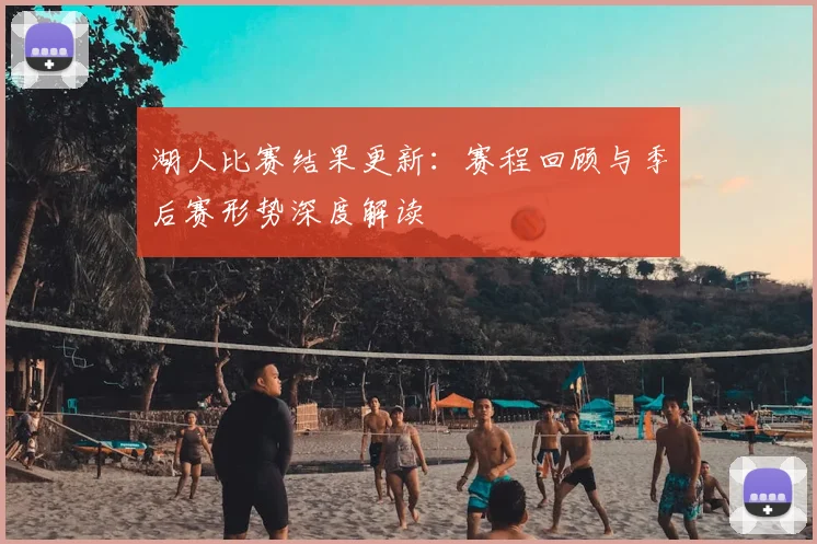 湖人比赛结果更新：赛程回顾与季后赛形势深度解读
