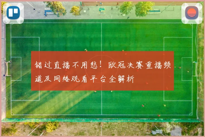 错过直播不用愁！欧冠决赛重播频道及网络观看平台全解析